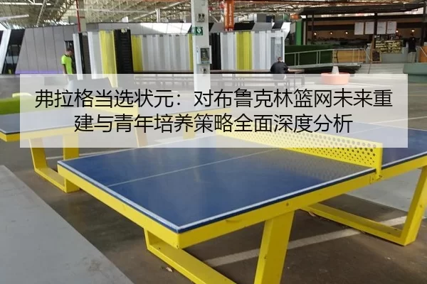 弗拉格当选状元：对布鲁克林篮网未来重建与青年培养策略全面深度分析
