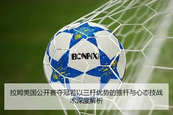 拉姆美国公开赛夺冠若以三杆优势的推杆与心态技战术深度解析